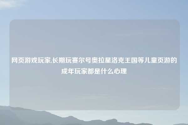 网页游戏玩家,长期玩赛尔号奥拉星洛克王国等儿童页游的成年玩家都是什么心理