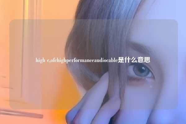 high c,ofchighperformanceaudiocable是什么意思