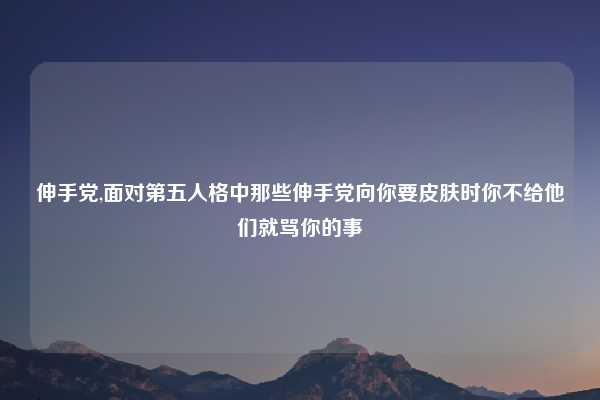 伸手党,面对第五人格中那些伸手党向你要皮肤时你不给他们就骂你的事