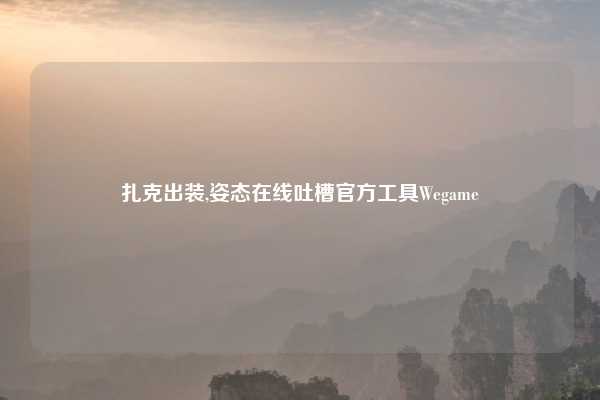扎克出装,姿态在线吐槽官方工具Wegame