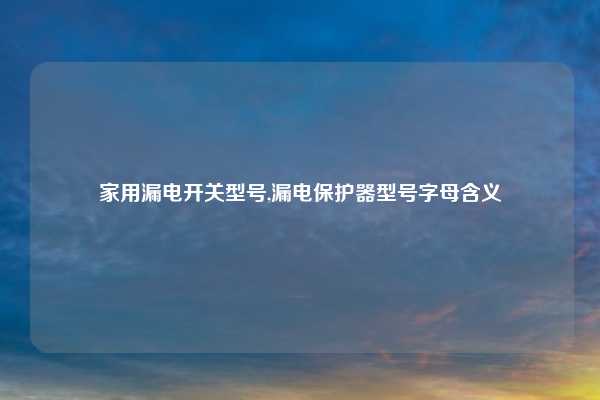 家用漏电开关型号,漏电保护器型号字母含义