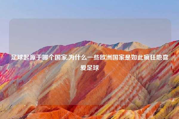 足球起源于哪个国家,为什么一些欧洲国家是如此疯狂地喜爱足球