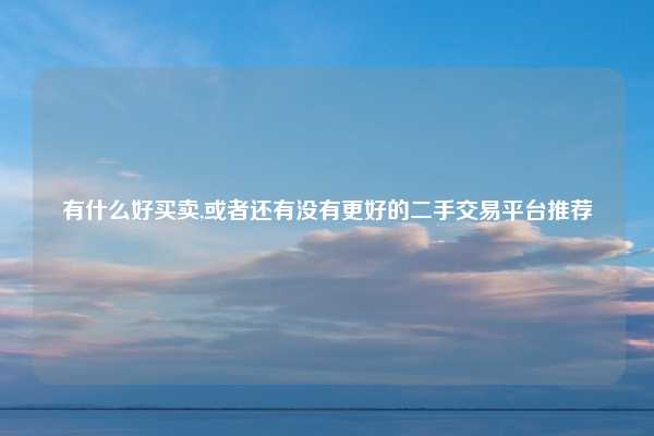 有什么好买卖,或者还有没有更好的二手交易平台推荐