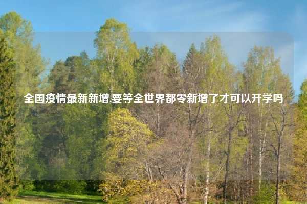 全国疫情最新新增,要等全世界都零新增了才可以开学吗
