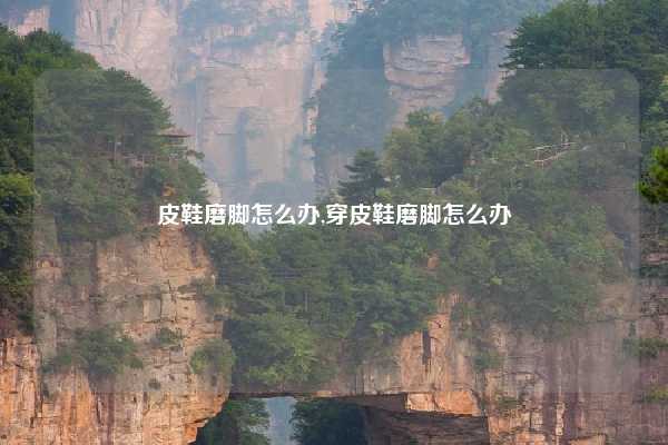 皮鞋磨脚怎么办,穿皮鞋磨脚怎么办