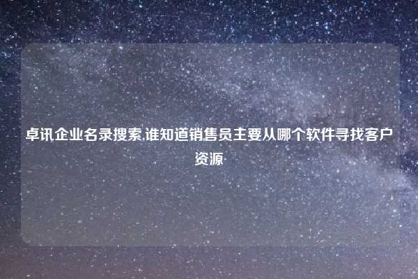 卓讯企业名录搜索,谁知道销售员主要从哪个软件寻找客户资源