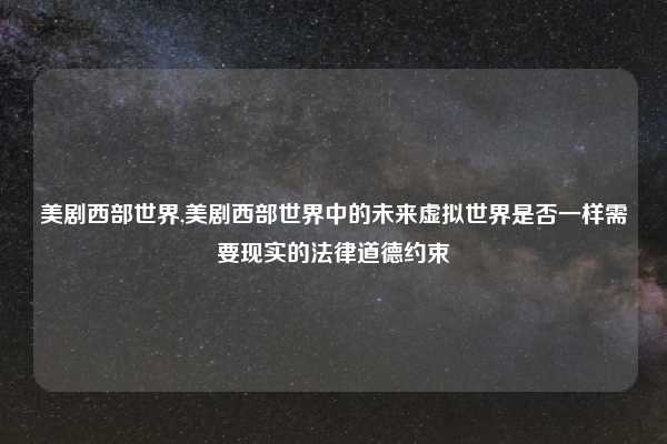 美剧西部世界,美剧西部世界中的未来虚拟世界是否一样需要现实的法律道德约束
