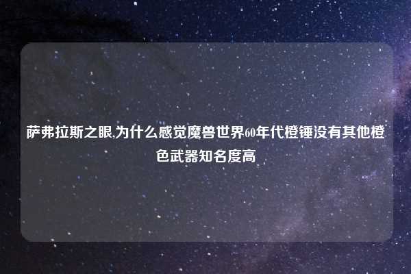 萨弗拉斯之眼,为什么感觉魔兽世界60年代橙锤没有其他橙色武器知名度高