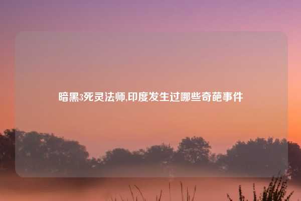 暗黑3死灵法师,印度发生过哪些奇葩事件