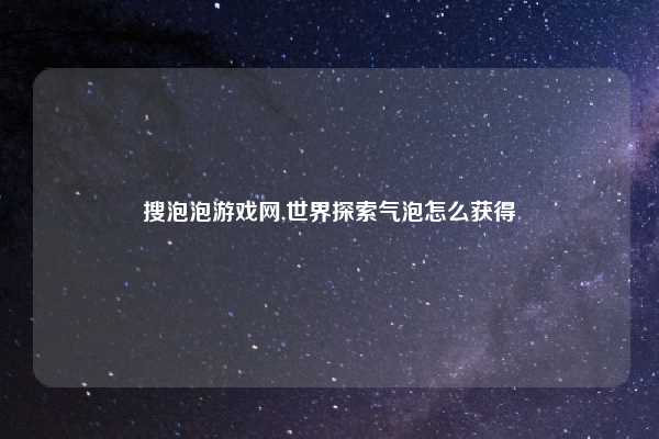 搜泡泡游戏网,世界探索气泡怎么获得