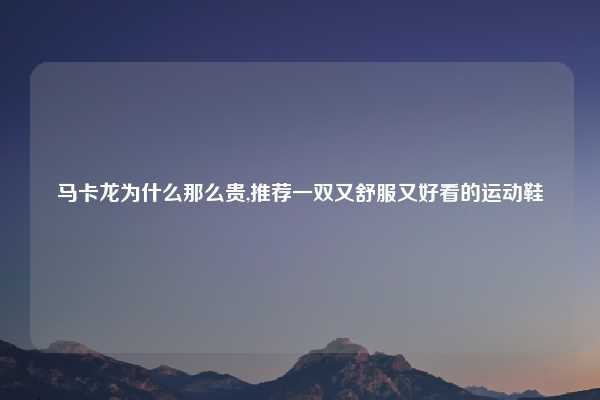 马卡龙为什么那么贵,推荐一双又舒服又好看的运动鞋