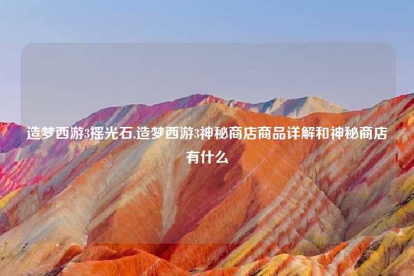 造梦西游3摇光石,造梦西游3神秘商店商品详解和神秘商店有什么