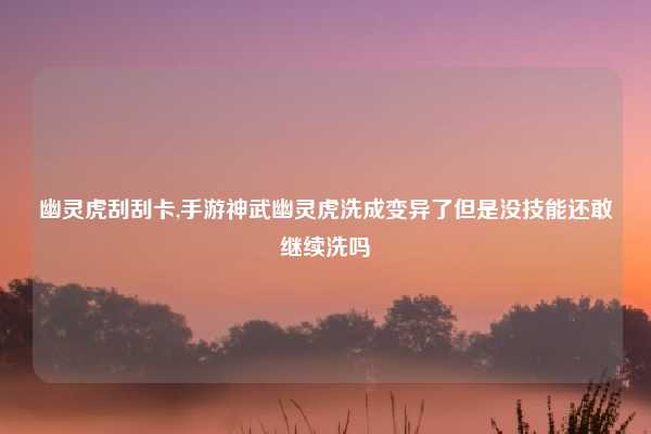 幽灵虎刮刮卡,手游神武幽灵虎洗成变异了但是没技能还敢继续洗吗