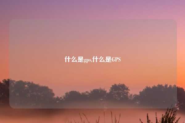 什么是gps,什么是GPS