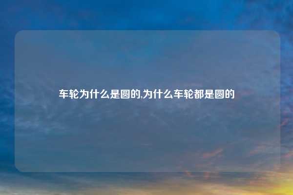 车轮为什么是圆的,为什么车轮都是圆的