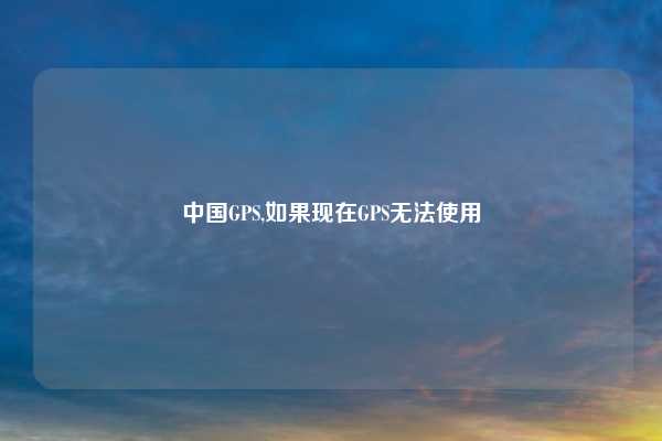 中国GPS,如果现在GPS无法使用