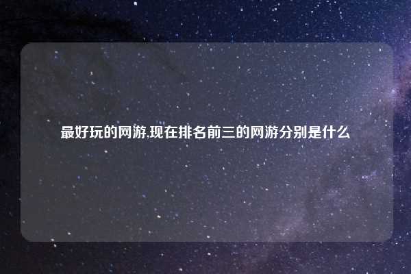 最好玩的网游,现在排名前三的网游分别是什么