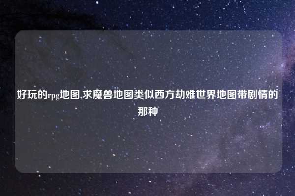 好玩的rpg地图,求魔兽地图类似西方劫难世界地图带剧情的那种