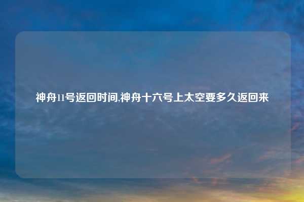 神舟11号返回时间,神舟十六号上太空要多久返回来