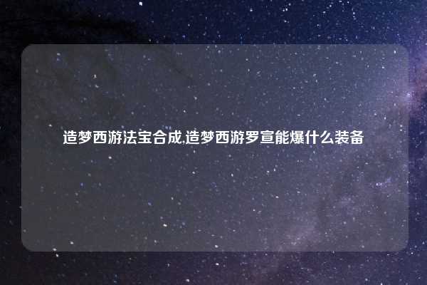 造梦西游法宝合成,造梦西游罗宣能爆什么装备