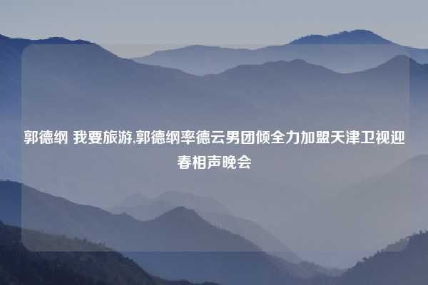 郭德纲 我要旅游,郭德纲率德云男团倾全力加盟天津卫视迎春相声晚会
