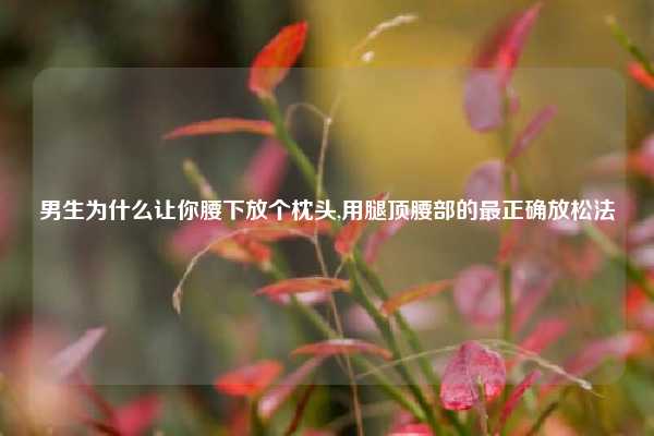 男生为什么让你腰下放个枕头,用腿顶腰部的最正确放松法