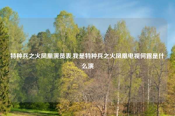 特种兵之火凤凰演员表,我是特种兵之火凤凰电视何露是什么演