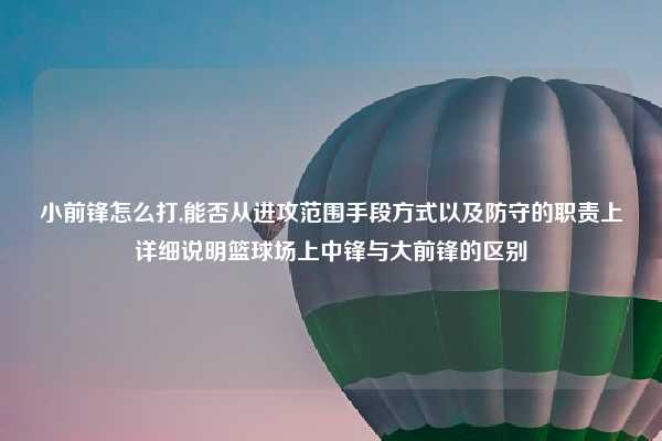 小前锋怎么打,能否从进攻范围手段方式以及防守的职责上详细说明篮球场上中锋与大前锋的区别