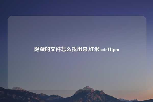 隐藏的文件怎么找出来,红米note11tpro