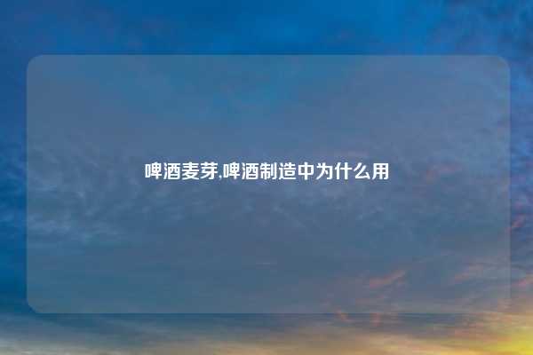 啤酒麦芽,啤酒制造中为什么用