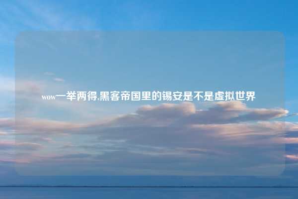 wow一举两得,黑客帝国里的锡安是不是虚拟世界
