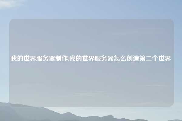 我的世界服务器制作,我的世界服务器怎么创造第二个世界