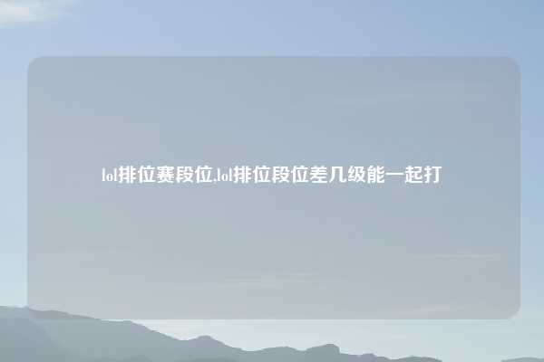 lol排位赛段位,lol排位段位差几级能一起打