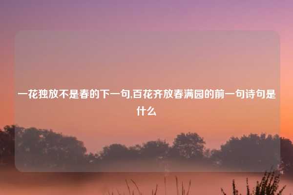 一花独放不是春的下一句,百花齐放春满园的前一句诗句是什么