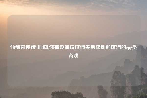 仙剑奇侠传4地图,你有没有玩过通关后感动的落泪的rpg类游戏