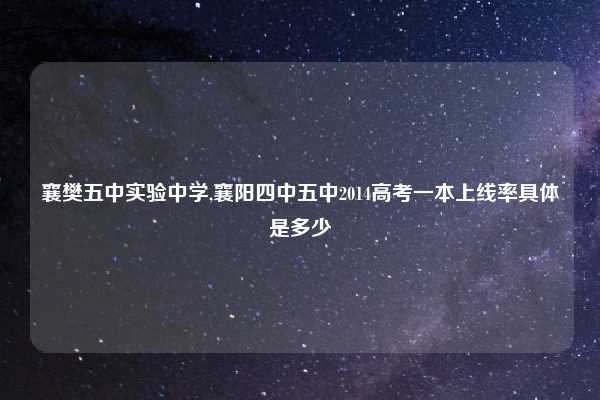 襄樊五中实验中学,襄阳四中五中2014高考一本上线率具体是多少