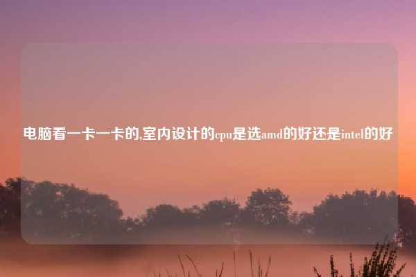 电脑看一卡一卡的,室内设计的cpu是选amd的好还是intel的好