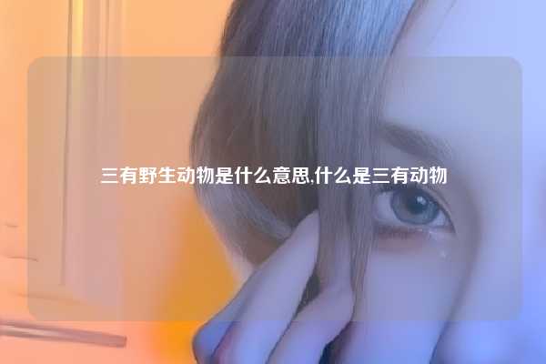 三有野生动物是什么意思,什么是三有动物