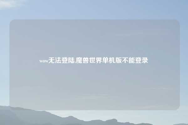 wow无法登陆,魔兽世界单机版不能登录
