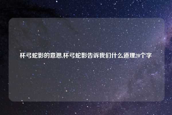 杯弓蛇影的意思,杯弓蛇影告诉我们什么道理20个字