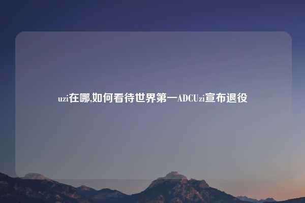 uzi在哪,如何看待世界第一ADCUzi宣布退役