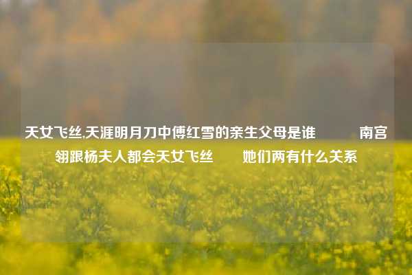 天女飞丝,天涯明月刀中傅红雪的亲生父母是谁　　　南宫翎跟杨夫人都会天女飞丝　　她们两有什么关系