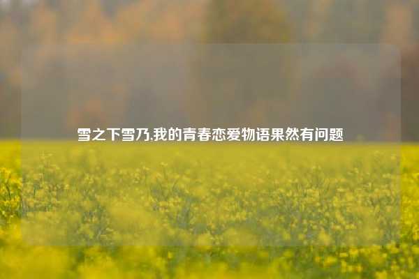 雪之下雪乃,我的青春恋爱物语果然有问题