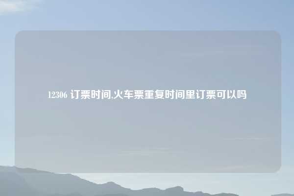 12306 订票时间,火车票重复时间里订票可以吗