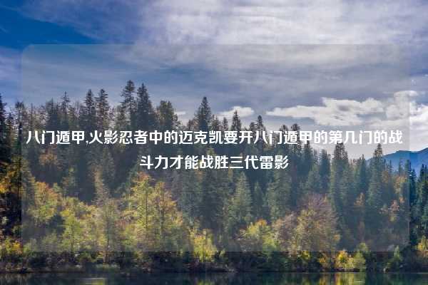 八门遁甲,火影忍者中的迈克凯要开八门遁甲的第几门的战斗力才能战胜三代雷影
