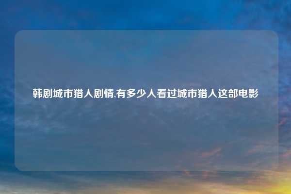 韩剧城市猎人剧情,有多少人看过城市猎人这部电影