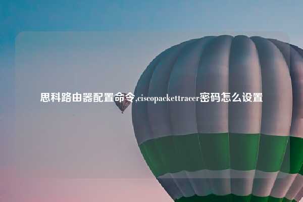 思科路由器配置命令,ciscopackettracer密码怎么设置