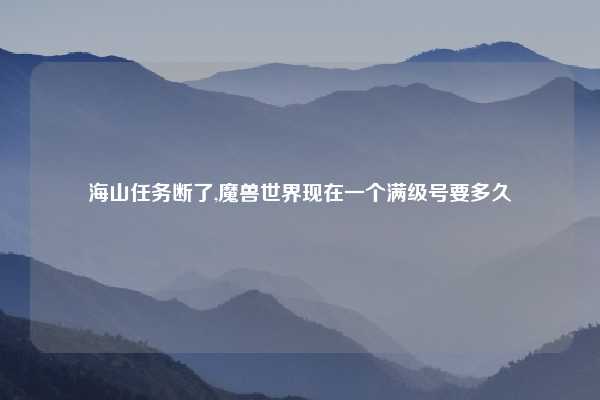 海山任务断了,魔兽世界现在一个满级号要多久