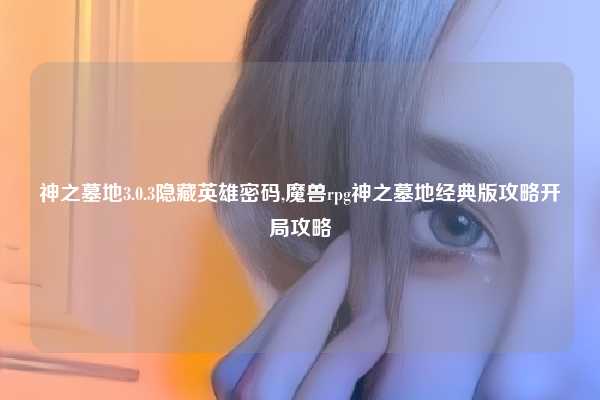 神之墓地3.0.3隐藏英雄密码,魔兽rpg神之墓地经典版攻略开局攻略