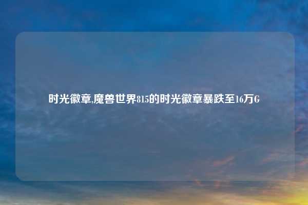 时光徽章,魔兽世界815的时光徽章暴跌至16万G